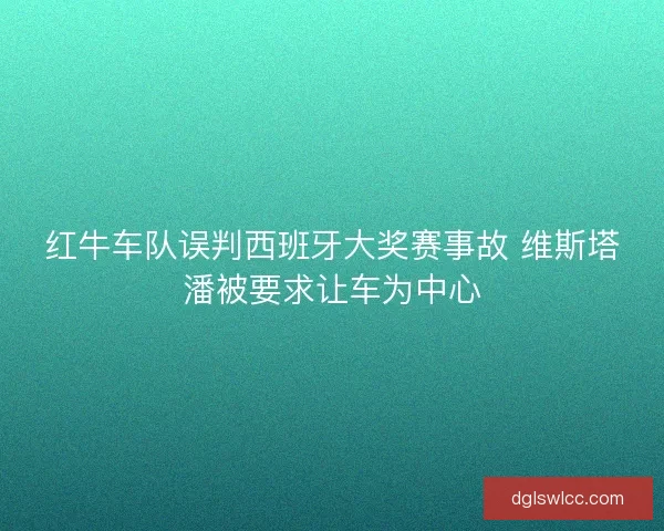 红牛车队误判西班牙大奖赛事故 维斯塔潘被要求让车为中心