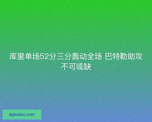 库里单场52分三分轰动全场 巴特勒助攻不可或缺