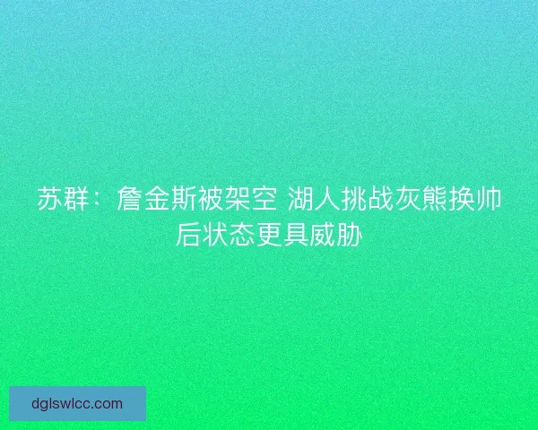 苏群：詹金斯被架空 湖人挑战灰熊换帅后状态更具威胁