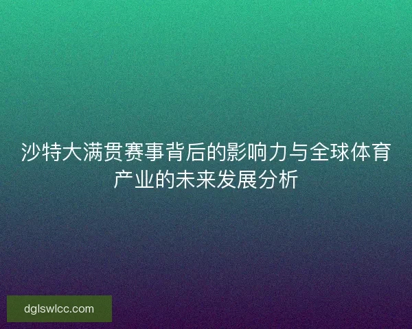 沙特大满贯赛事背后的影响力与全球体育产业的未来发展分析