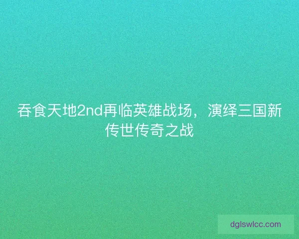 吞食天地2nd再临英雄战场，演绎三国新传世传奇之战