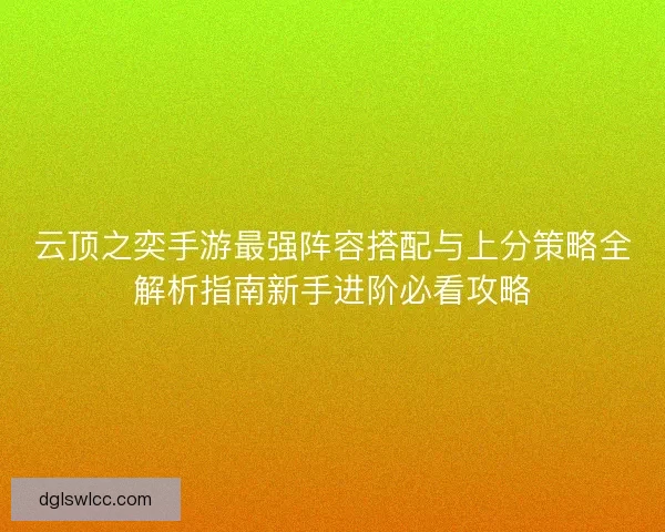 云顶之奕手游最强阵容搭配与上分策略全解析指南新手进阶必看攻略