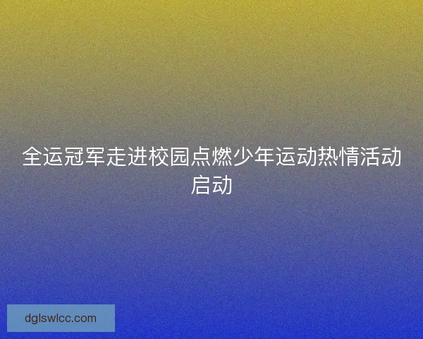 全运冠军走进校园点燃少年运动热情活动启动