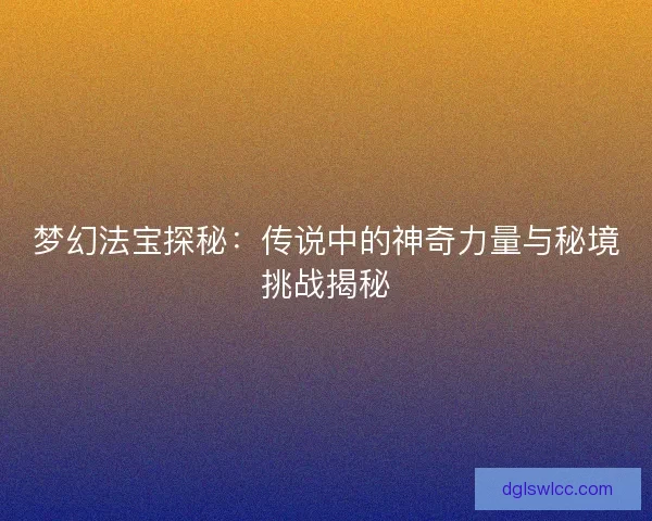 梦幻法宝探秘：传说中的神奇力量与秘境挑战揭秘