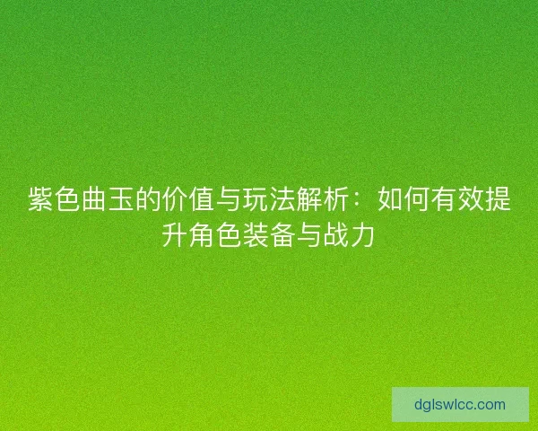 紫色曲玉的价值与玩法解析：如何有效提升角色装备与战力