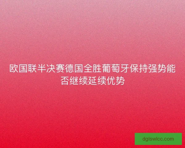 欧国联半决赛德国全胜葡萄牙保持强势能否继续延续优势