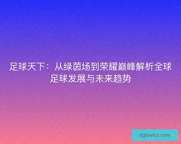 足球天下：从绿茵场到荣耀巅峰解析全球足球发展与未来趋势