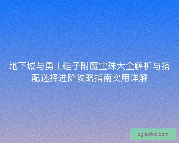 地下城与勇士鞋子附魔宝珠大全解析与搭配选择进阶攻略指南实用详解