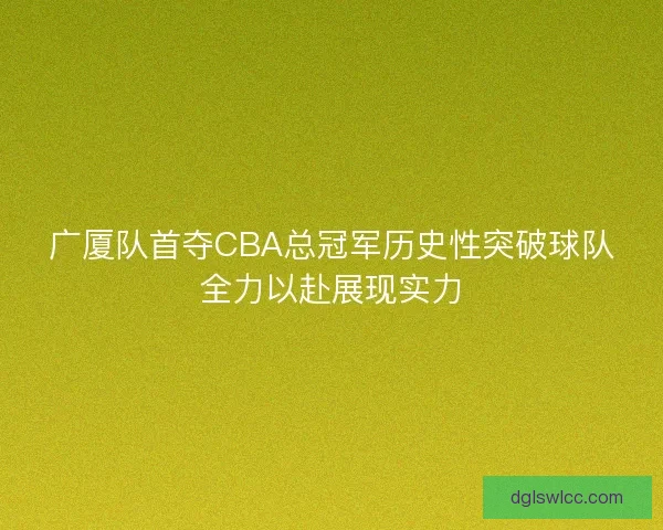 广厦队首夺CBA总冠军历史性突破球队全力以赴展现实力