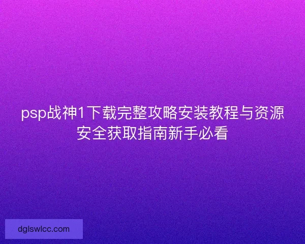 psp战神1下载完整攻略安装教程与资源安全获取指南新手必看