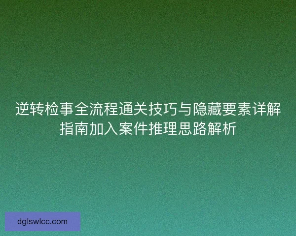 逆转检事全流程通关技巧与隐藏要素详解指南加入案件推理思路解析