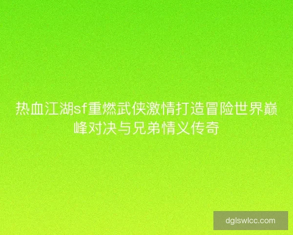 热血江湖sf重燃武侠激情打造冒险世界巅峰对决与兄弟情义传奇