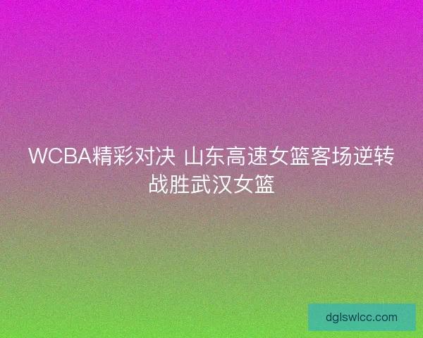 WCBA精彩对决 山东高速女篮客场逆转战胜武汉女篮