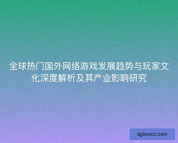 全球热门国外网络游戏发展趋势与玩家文化深度解析及其产业影响研究