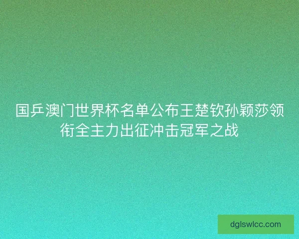 国乒澳门世界杯名单公布王楚钦孙颖莎领衔全主力出征冲击冠军之战