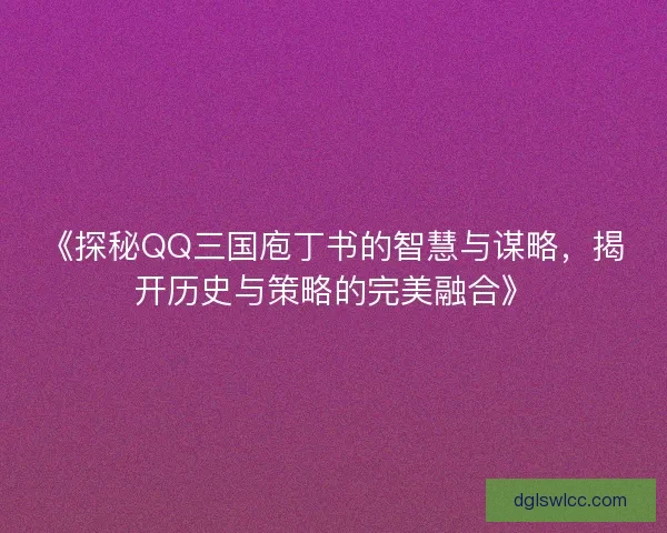 《探秘QQ三国庖丁书的智慧与谋略，揭开历史与策略的完美融合》