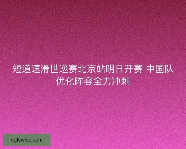 短道速滑世巡赛北京站明日开赛 中国队优化阵容全力冲刺